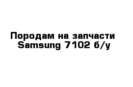 Породам на запчасти  Samsung 7102 б/у